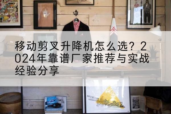 牟定升降平台厂家推荐-移动剪叉升降机怎么选？2024年靠谱厂家推荐与实战经验分享