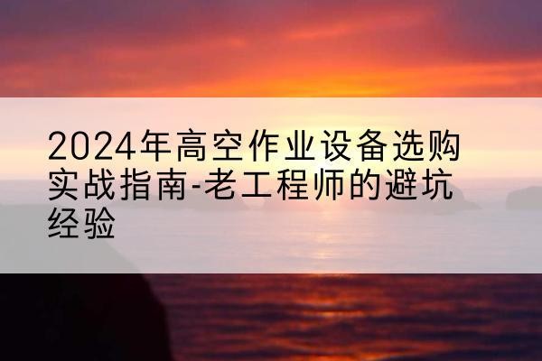 牟定高空作业升降机厂家推荐-2024年高空作业设备选购实战指南-老工程师的避坑经验