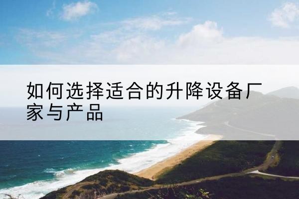 牟定电动升降平台厂家-如何选择适合的升降设备厂家与产品