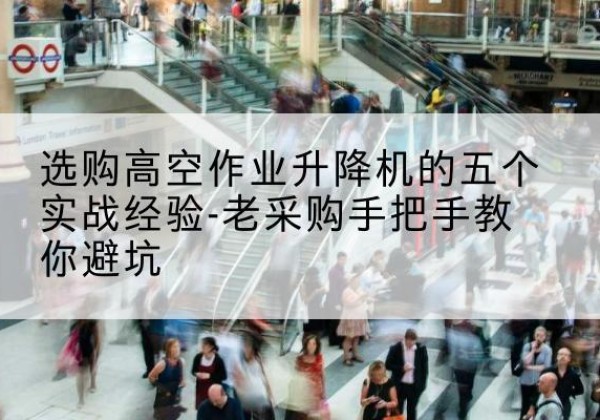 牟定高空作业升降机厂家-选购高空作业升降机的五个实战经验-老采购手把手教你避坑