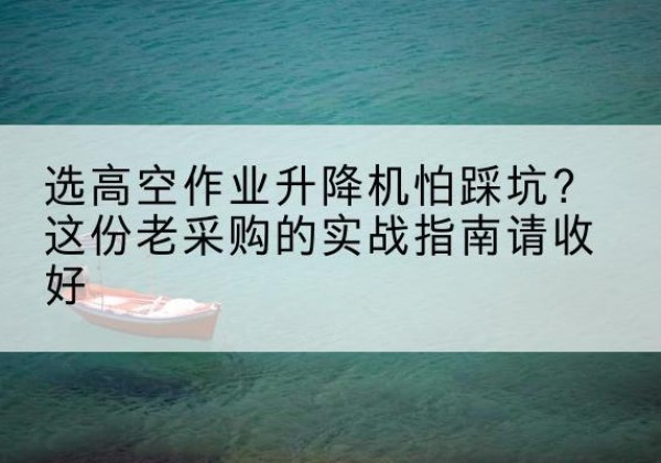 牟定高空作业升降机厂家推荐-选高空作业升降机怕踩坑？这份老采购的实战指南请收好