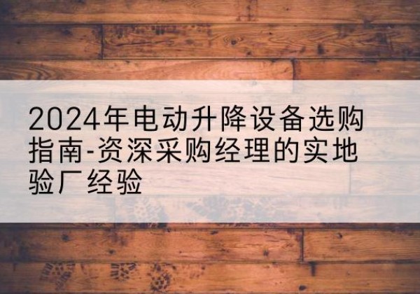 牟定电动剪叉升降平台厂家-2024年电动升降设备选购指南-资深采购经理的实地验厂经验