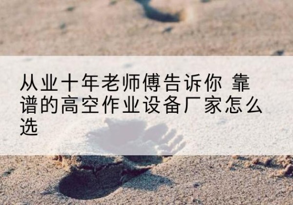 牟定高空作业升降机厂家推荐-从业十年老师傅告诉你 靠谱的高空作业设备厂家怎么选