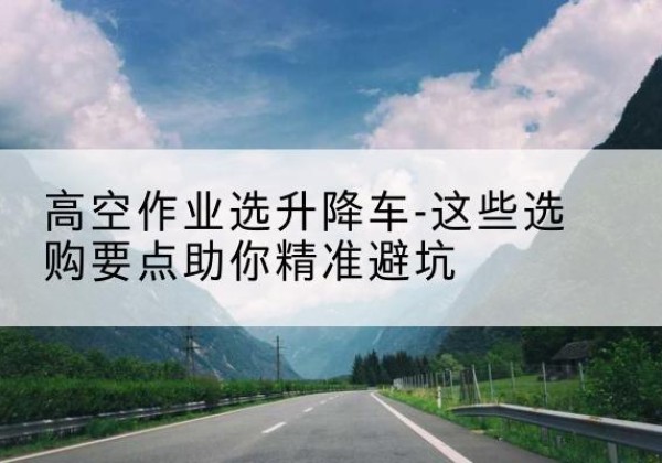 牟定升降车厂家-高空作业选升降车-这些选购要点助你*避坑