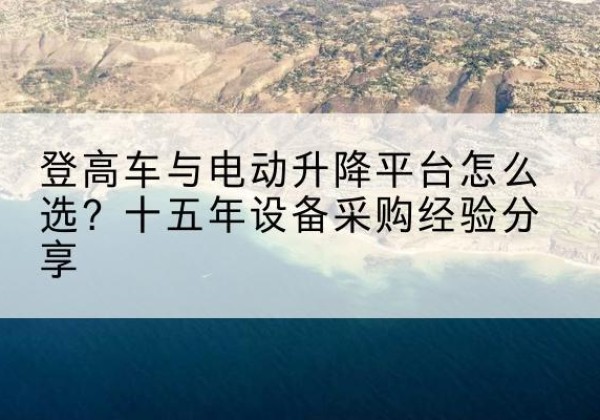 牟定登高车厂家厂家-登高车与电动升降平台怎么选？十五年设备采购经验分享