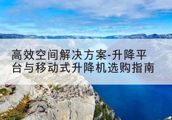 牟定升降平台厂家-*空间解决方案-升降平台与移动式升降机选购指南