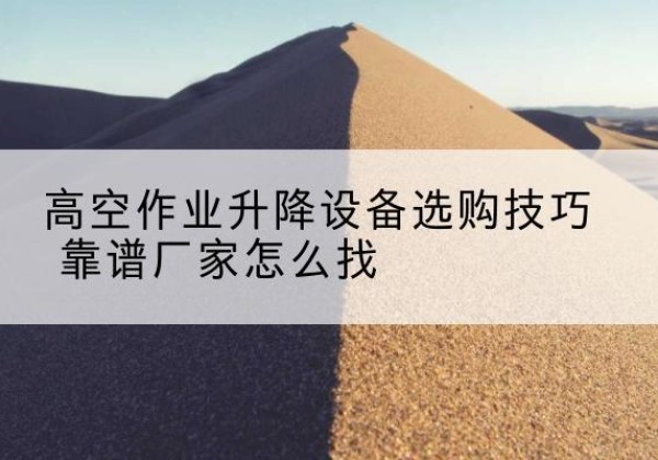 牟定电动升降平台厂家推荐-高空作业升降设备选购技巧 靠谱厂家怎么找