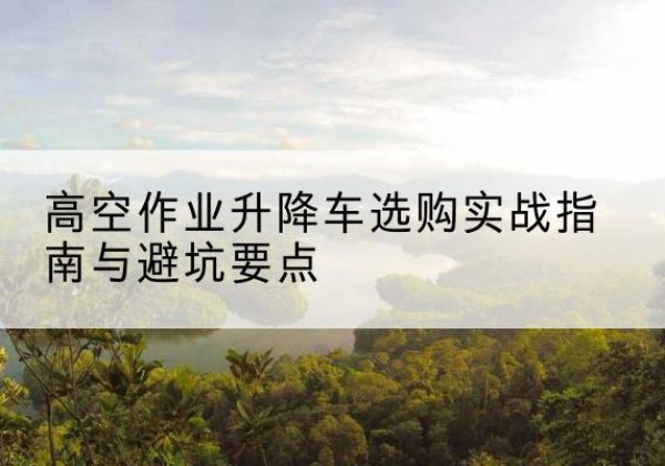 牟定升降车怎么选-高空作业升降车选购实战指南与避坑要点