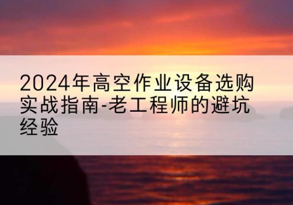 牟定高空作业升降机厂家推荐-2024年高空作业设备选购实战指南-老工程师的避坑经验
