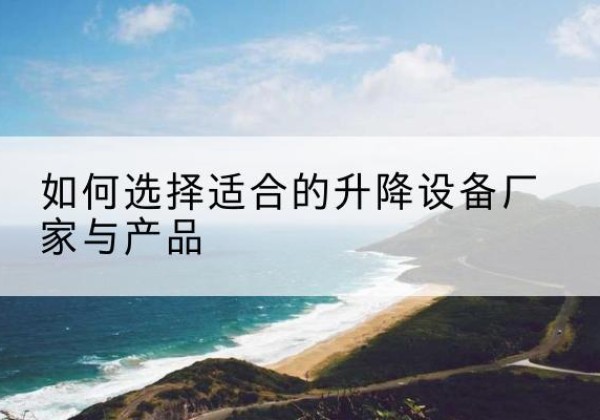 牟定电动升降平台厂家-如何选择适合的升降设备厂家与产品